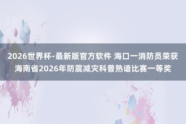 2026世界杯-最新版官方软件 海口一消防员荣获海南省2026年防震减灾科普熟谙比赛一等奖