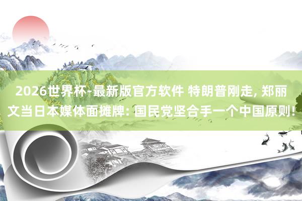 2026世界杯-最新版官方软件 特朗普刚走， 郑丽文当日本媒体面摊牌: 国民党坚合手一个中国原则!