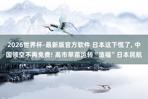 2026世界杯-最新版官方软件 日本这下慌了， 中国领空不再免费! 高市早苗运转“造福”日本民航