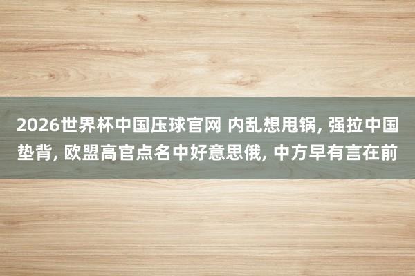 2026世界杯中国压球官网 内乱想甩锅， 强拉中国垫背， 欧盟高官点名中好意思俄， 中方早有言在前