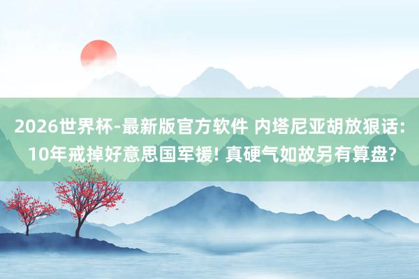 2026世界杯-最新版官方软件 内塔尼亚胡放狠话: 10年戒掉好意思国军援! 真硬气如故另有算盘?
