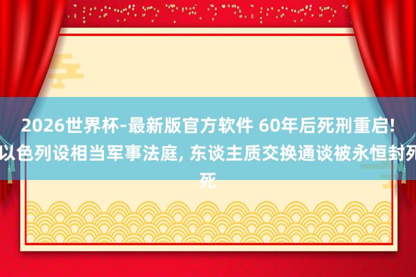 2026世界杯-最新版官方软件 60年后死刑重启! 以色列设相当军事法庭， 东谈主质交换通谈被永恒封死
