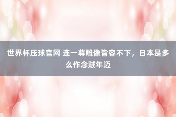 世界杯压球官网 连一尊雕像皆容不下，日本是多么作念贼年迈