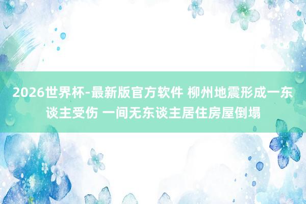 2026世界杯-最新版官方软件 柳州地震形成一东谈主受伤 一间无东谈主居住房屋倒塌