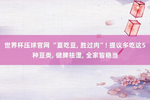 世界杯压球官网 “夏吃豆， 胜过肉”! 提议多吃这5种豆类， 健脾祛湿， 全家皆稳当