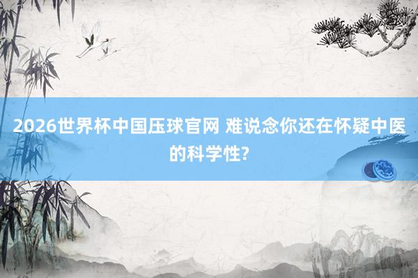 2026世界杯中国压球官网 难说念你还在怀疑中医的科学性?