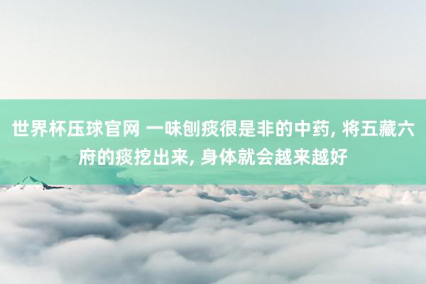 世界杯压球官网 一味刨痰很是非的中药， 将五藏六府的痰挖出来， 身体就会越来越好