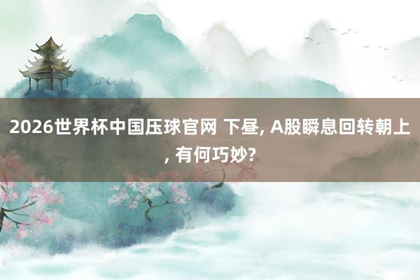 2026世界杯中国压球官网 下昼， A股瞬息回转朝上， 有何巧妙?