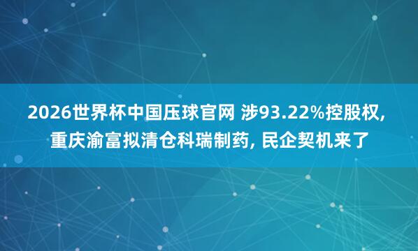 2026世界杯中国压球官网 涉93.22%控股权， 重庆渝富拟清仓科瑞制药， 民企契机来了