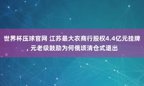 世界杯压球官网 江苏最大农商行股权4.4亿元挂牌， 元老级鼓励为何俄顷清仓式退出
