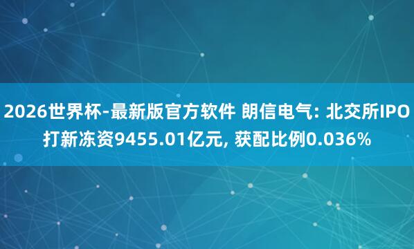 2026世界杯-最新版官方软件 朗信电气: 北交所IPO打新冻资9455.01亿元， 获配比例0.036%