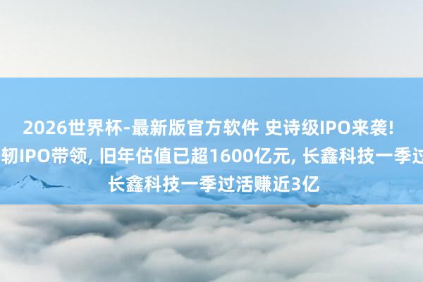 2026世界杯-最新版官方软件 史诗级IPO来袭! 长江存储发轫IPO带领, 旧年估值已超1600亿元, 长鑫科技一季过活赚近3亿