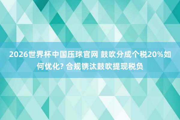 2026世界杯中国压球官网 鼓吹分成个税20%如何优化? 合规镌汰鼓吹提现税负