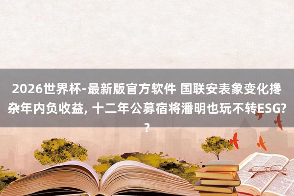 2026世界杯-最新版官方软件 国联安表象变化搀杂年内负收益， 十二年公募宿将潘明也玩不转ESG?