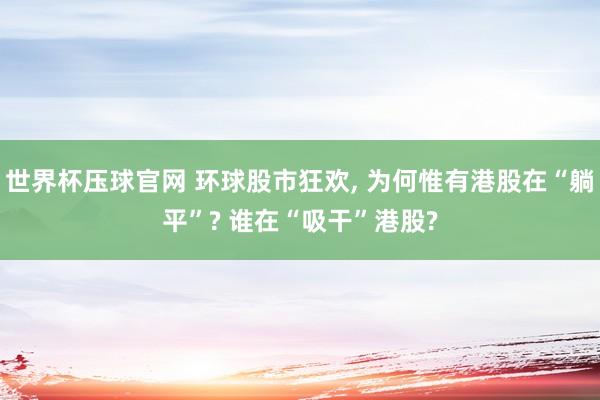 世界杯压球官网 环球股市狂欢， 为何惟有港股在“躺平”? 谁在“吸干”港股?