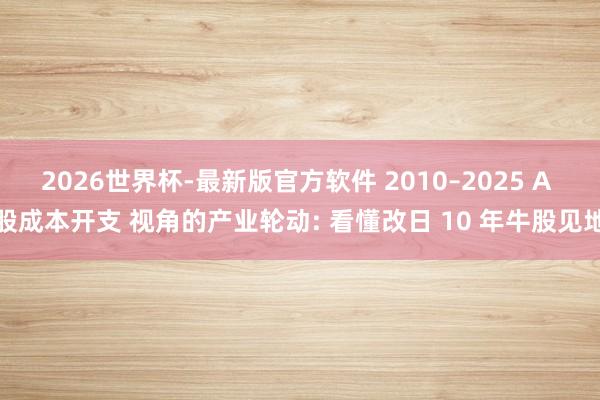 2026世界杯-最新版官方软件 2010–2025 A 股成本开支 视角的产业轮动: 看懂改日 10 年牛股见地