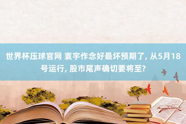 世界杯压球官网 寰宇作念好最坏预期了， 从5月18号运行， 股市尾声确切要将至?