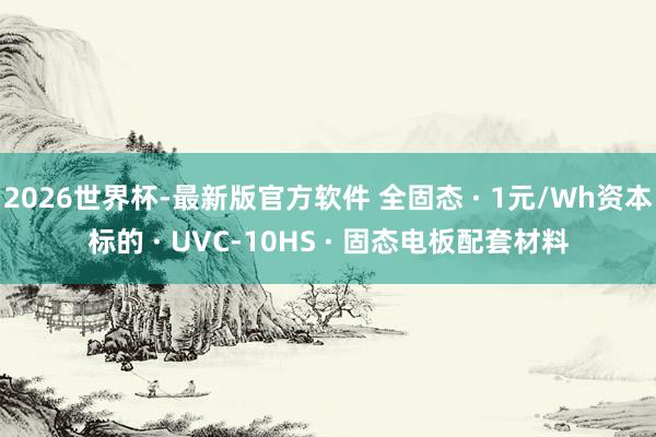 2026世界杯-最新版官方软件 全固态 · 1元/Wh资本标的 · UVC-10HS · 固态电板配套材料
