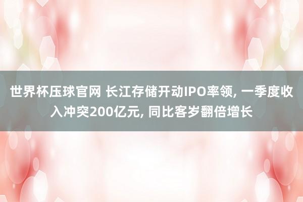 世界杯压球官网 长江存储开动IPO率领， 一季度收入冲突200亿元， 同比客岁翻倍增长