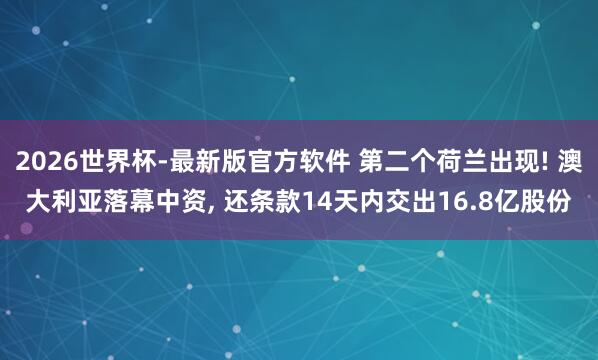 2026世界杯-最新版官方软件 第二个荷兰出现! 澳大利亚落幕中资， 还条款14天内交出16.8亿股份