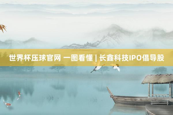 世界杯压球官网 一图看懂 | 长鑫科技IPO倡导股