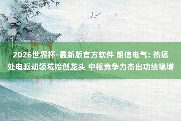 2026世界杯-最新版官方软件 朗信电气: 热惩处电驱动领域始创龙头 中枢竞争力杰出功绩稳增