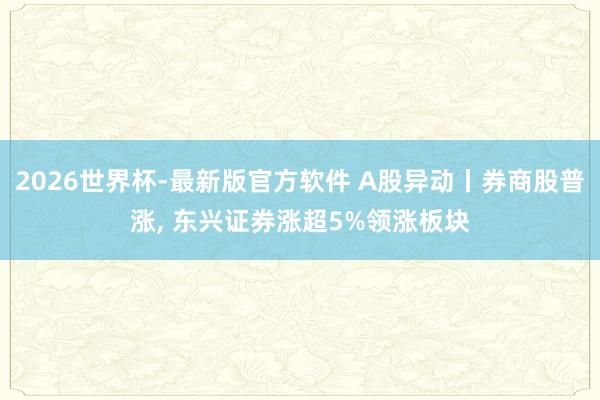 2026世界杯-最新版官方软件 A股异动丨券商股普涨， 东兴证券涨超5%领涨板块