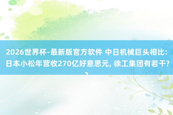2026世界杯-最新版官方软件 中日机械巨头相比: 日本小松年营收270亿好意思元， 徐工集团有若干?