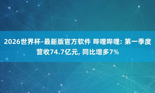 2026世界杯-最新版官方软件 哔哩哔哩: 第一季度营收74.7亿元， 同比增多7%