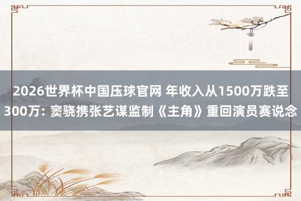 2026世界杯中国压球官网 年收入从1500万跌至300万: 窦骁携张艺谋监制《主角》重回演员赛说念