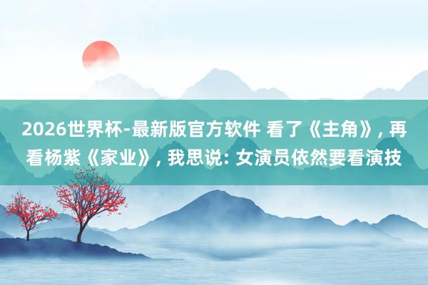 2026世界杯-最新版官方软件 看了《主角》, 再看杨紫《家业》, 我思说: 女演员依然要看演技