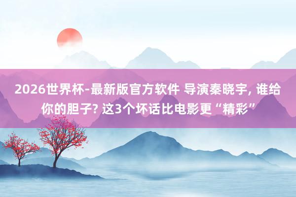 2026世界杯-最新版官方软件 导演秦晓宇， 谁给你的胆子? 这3个坏话比电影更“精彩”