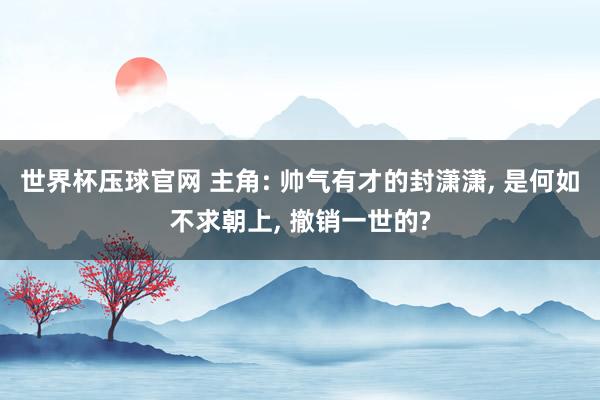 世界杯压球官网 主角: 帅气有才的封潇潇， 是何如不求朝上， 撤销一世的?