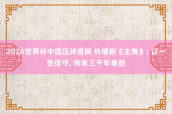 2026世界杯中国压球官网 热播剧《主角》: 以一世信守， 传承三千年秦腔