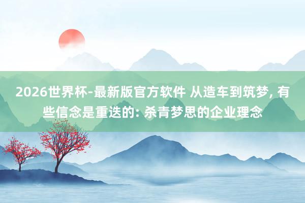 2026世界杯-最新版官方软件 从造车到筑梦， 有些信念是重迭的: 杀青梦思的企业理念