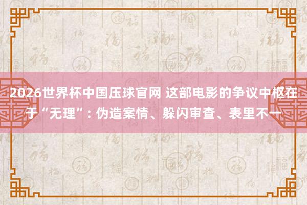 2026世界杯中国压球官网 这部电影的争议中枢在于“无理”: 伪造案情、躲闪审查、表里不一