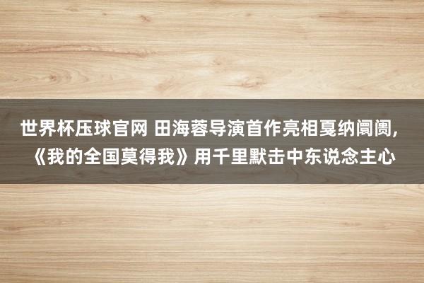 世界杯压球官网 田海蓉导演首作亮相戛纳阛阓， 《我的全国莫得我》用千里默击中东说念主心