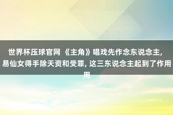 世界杯压球官网 《主角》唱戏先作念东说念主， 易仙女得手除天资和受罪， 这三东说念主起到了作用