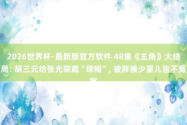 2026世界杯-最新版官方软件 48集《主角》大结局: 胡三元给张光荣戴“绿帽”， 被胖揍少量儿皆不冤