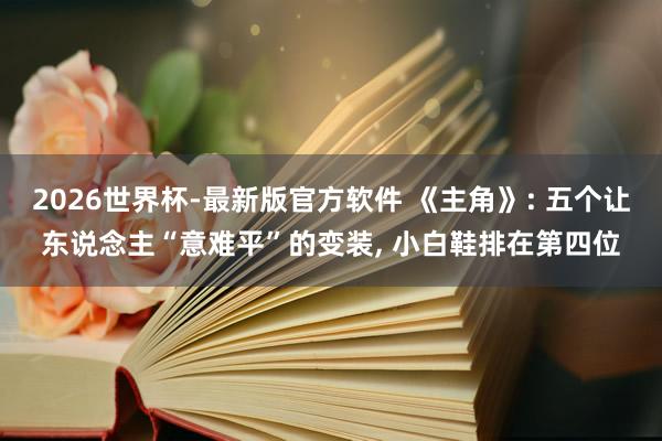 2026世界杯-最新版官方软件 《主角》: 五个让东说念主“意难平”的变装， 小白鞋排在第四位