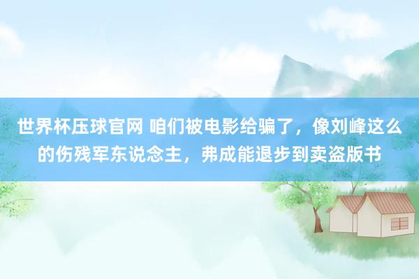 世界杯压球官网 咱们被电影给骗了，像刘峰这么的伤残军东说念主，弗成能退步到卖盗版书