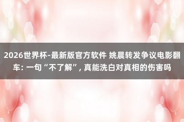 2026世界杯-最新版官方软件 姚晨转发争议电影翻车: 一句“不了解”， 真能洗白对真相的伤害吗