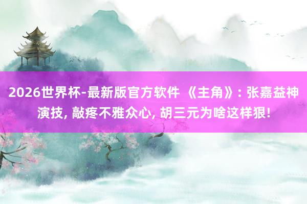 2026世界杯-最新版官方软件 《主角》: 张嘉益神演技， 敲疼不雅众心， 胡三元为啥这样狠!