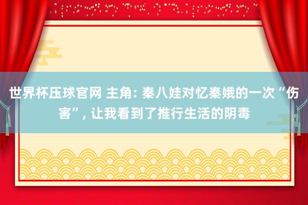 世界杯压球官网 主角: 秦八娃对忆秦娥的一次“伤害”， 让我看到了推行生活的阴毒