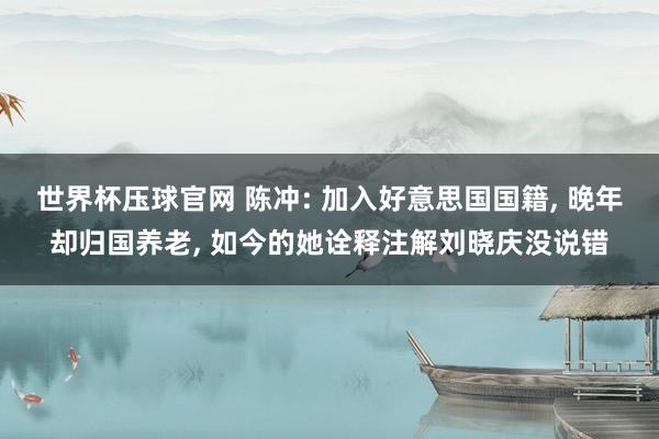 世界杯压球官网 陈冲: 加入好意思国国籍， 晚年却归国养老， 如今的她诠释注解刘晓庆没说错
