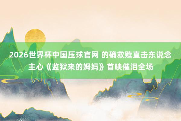 2026世界杯中国压球官网 的确救赎直击东说念主心《监狱来的姆妈》首映催泪全场