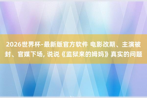 2026世界杯-最新版官方软件 电影改期、主演被封、官媒下场， 说说《监狱来的姆妈》真实的问题