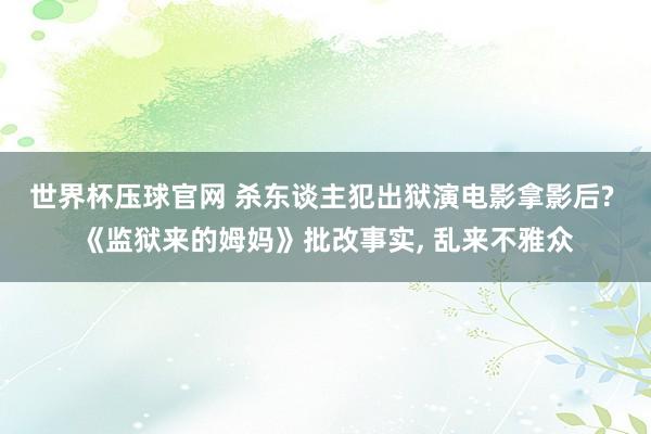 世界杯压球官网 杀东谈主犯出狱演电影拿影后? 《监狱来的姆妈》批改事实， 乱来不雅众