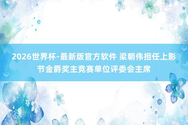 2026世界杯-最新版官方软件 梁朝伟担任上影节金爵奖主竞赛单位评委会主席
