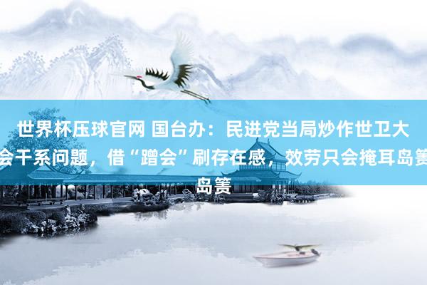 世界杯压球官网 国台办：民进党当局炒作世卫大会干系问题，借“蹭会”刷存在感，效劳只会掩耳岛箦
